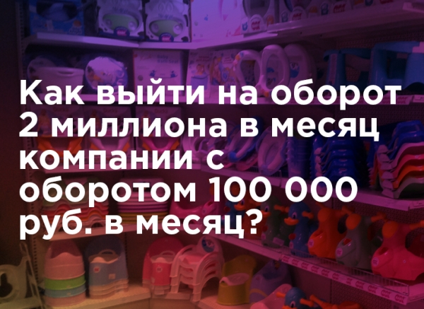 Как выйти на оборот 2 миллиона в месяц компании с оборотом 100 000 руб. в месяц?