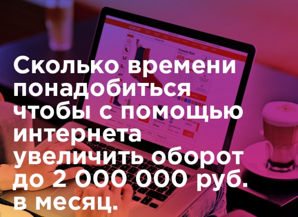 Сколько времени понадобиться чтобы с помощью интернета увеличить оборот до 2 000 000 руб. в месяц.